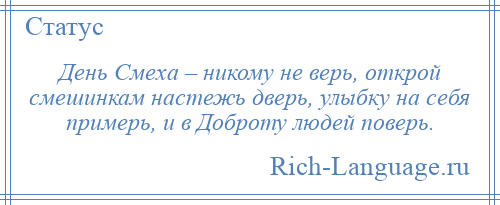 
    День Смеха – никому не верь, открой смешинкам настежь дверь, улыбку на себя примерь, и в Доброту людей поверь.