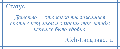
    Детство — это когда ты ложишься спать с игрушкой и делаешь так, чтобы игрушке было удобно.