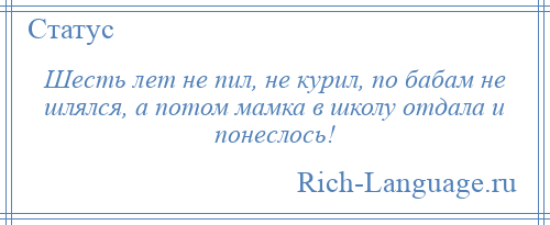 
    Шесть лет не пил, не курил, по бабам не шлялся, а потом мамка в школу отдала и понеслось!