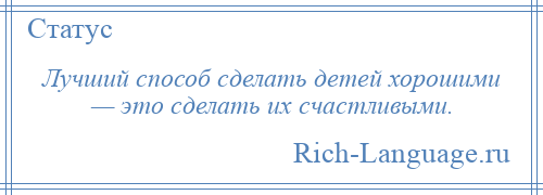 
    Лучший способ сделать детей хорошими — это сделать их счастливыми.