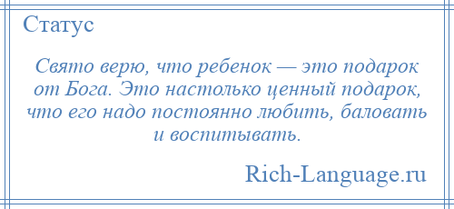 
    Свято верю, что ребенок — это подарок от Бога. Это настолько ценный подарок, что его надо постоянно любить, баловать и воспитывать.