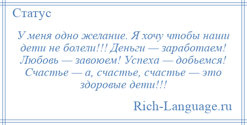 
    У меня одно желание. Я хочу чтобы наши дети не болели!!! Деньги — заработаем! Любовь — завоюем! Успеха — добьемся! Счастье — а, счастье, счастье — это здоровые дети!!!