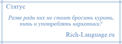 
    Разве ради них не стоит бросить курить, пить и употреблять наркотики?