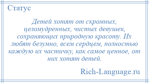 
    Детей хотят от скромных, целомудренных, чистых девушек, сохраняющих природную красоту. Их любят безумно, всем сердцем, полностью каждую их частичку, как самое ценное, от них хотят детей.