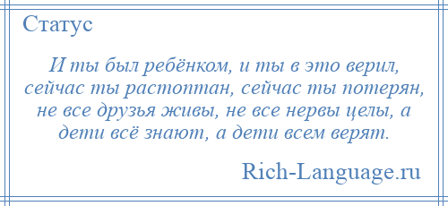 
    И ты был ребёнком, и ты в это верил, сейчас ты растоптан, сейчас ты потерян, не все друзья живы, не все нервы целы, а дети всё знают, а дети всем верят.