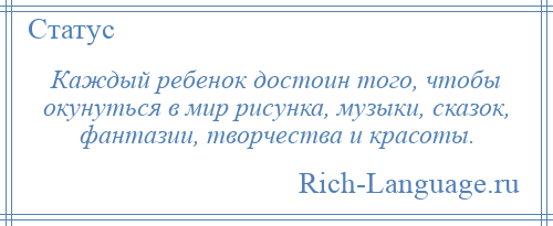 
    Каждый ребенок достоин того, чтобы окунуться в мир рисунка, музыки, сказок, фантазии, творчества и красоты.