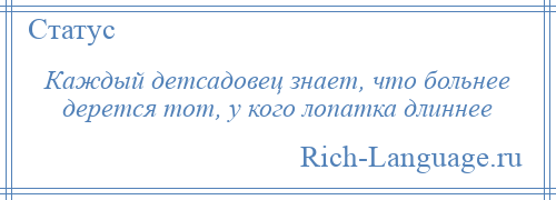 
    Каждый детсадовец знает, что больнее дерется тот, у кого лопатка длиннее