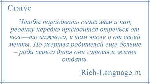 
    Чтобы порадовать своих мам и пап, ребенку нередко приходится отречься от чего—то важного, в том числе и от своей мечты. Но жертва родителей еще больше – ради своего дитя они готовы и жизнь отдать.