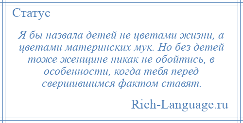 
    Я бы назвала детей не цветами жизни, а цветами материнских мук. Но без детей тоже женщине никак не обойтись, в особенности, когда тебя перед свершившимся фактом ставят.