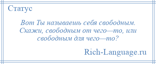 
    Вот Ты называешь себя свободным. Скажи, свободным от чего—то, или свободным для чего—то?