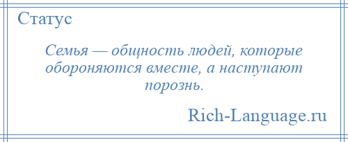 
    Семья — общность людей, которые обороняются вместе, а наступают порознь.