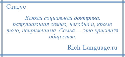 
    Всякая социальная доктрина, разрушающая семью, негодна и, кроме того, неприменима. Семья — это кристалл общества.