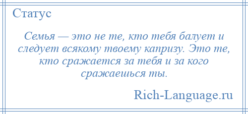 
    Семья — это не те, кто тебя балует и следует всякому твоему капризу. Это те, кто сражается за тебя и за кого сражаешься ты.