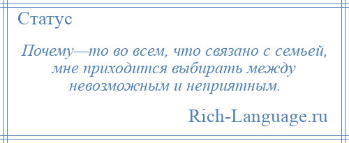 
    Почему—то во всем, что связано с семьей, мне приходится выбирать между невозможным и неприятным.