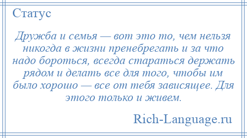 
    Дружба и семья — вот это то, чем нельзя никогда в жизни пренебрегать и за что надо бороться, всегда стараться держать рядом и делать все для того, чтобы им было хорошо — все от тебя зависящее. Для этого только и живем.