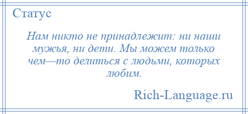 
    Нам никто не принадлежит: ни наши мужья, ни дети. Мы можем только чем—то делиться с людьми, которых любим.
