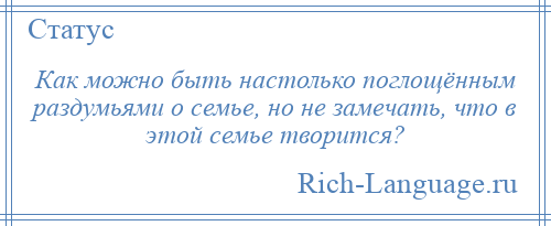 
    Как можно быть настолько поглощённым раздумьями о семье, но не замечать, что в этой семье творится?