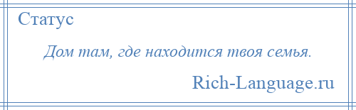 
    Дом там, где находится твоя семья.