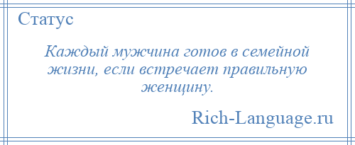 
    Каждый мужчина готов в семейной жизни, если встречает правильную женщину.
