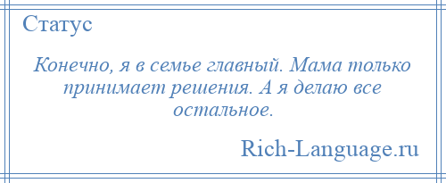 
    Конечно, я в семье главный. Мама только принимает решения. А я делаю все остальное.