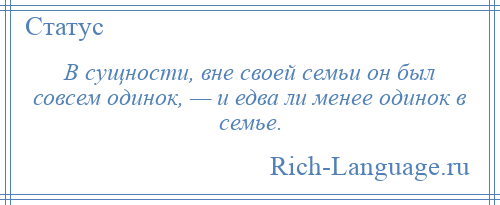 
    В сущности, вне своей семьи он был совсем одинок, — и едва ли менее одинок в семье.