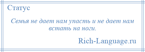 
    Семья не дает нам упасть и не дает нам встать на ноги.