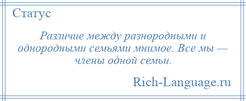 
    Различие между разнородными и однородными семьями мнимое. Все мы — члены одной семьи.