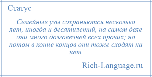 
    Семейные узы сохраняются несколько лет, иногда и десятилетий, на самом деле они много долговечней всех прочих; но потом в конце концов они тоже сходят на нет.