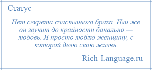 
    Нет секрета счастливого брака. Или же он звучит до крайности банально — любовь. Я просто люблю женщину, с которой делю свою жизнь.