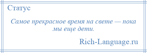 
    Самое прекрасное время на свете — пока мы еще дети.