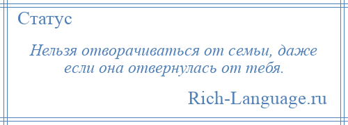 
    Нельзя отворачиваться от семьи, даже если она отвернулась от тебя.