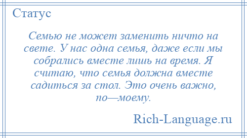 
    Семью не может заменить ничто на свете. У нас одна семья, даже если мы собрались вместе лишь на время. Я считаю, что семья должна вместе садиться за стол. Это очень важно, по—моему.