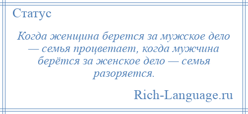
    Когда женщина берется за мужское дело — семья процветает, когда мужчина берётся за женское дело — семья разоряется.