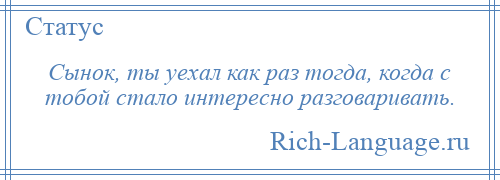 
    Сынок, ты уехал как раз тогда, когда с тобой стало интересно разговаривать.