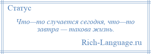 
    Что—то случается сегодня, что—то завтра — такова жизнь.