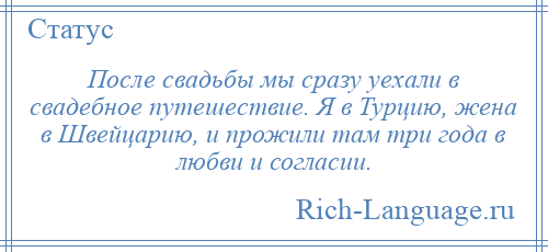 
    После свадьбы мы сразу уехали в свадебное путешествие. Я в Турцию, жена в Швейцарию, и прожили там три года в любви и согласии.