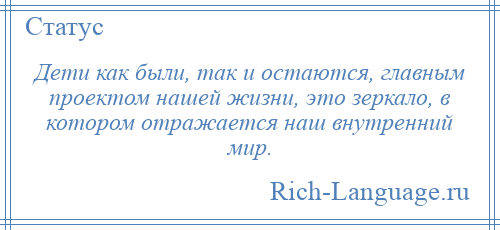 
    Дети как были, так и остаются, главным проектом нашей жизни, это зеркало, в котором отражается наш внутренний мир.