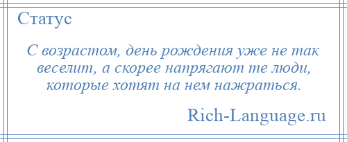 
    С возрастом, день рождения уже не так веселит, а скорее напрягают те люди, которые хотят на нем нажраться.