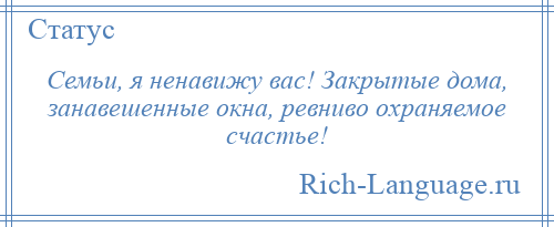 
    Семьи, я ненавижу вас! Закрытые дома, занавешенные окна, ревниво охраняемое счастье!