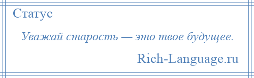 
    Уважай старость — это твое будущее.