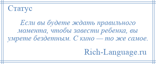 
    Если вы будете ждать правильного момента, чтобы завести ребенка, вы умрете бездетным. С кино — то же самое.