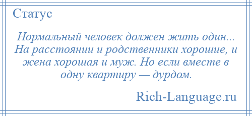 
    Нормальный человек должен жить один... На расстоянии и родственники хорошие, и жена хорошая и муж. Но если вместе в одну квартиру — дурдом.