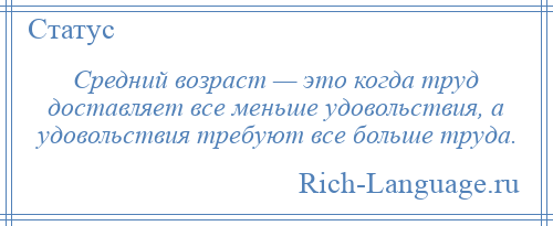 
    Средний возраст — это когда труд доставляет все меньше удовольствия, а удовольствия требуют все больше труда.