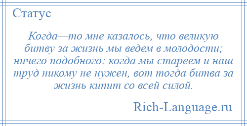 
    Когда—то мне казалось, что великую битву за жизнь мы ведем в молодости; ничего подобного: когда мы стареем и наш труд никому не нужен, вот тогда битва за жизнь кипит со всей силой.