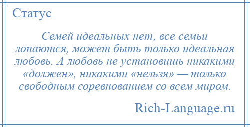 
    Семей идеальных нет, все семьи лопаются, может быть только идеальная любовь. А любовь не установишь никакими «должен», никакими «нельзя» — только свободным соревнованием со всем миром.