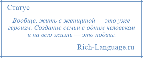 
    Вообще, жить с женщиной — это уже героизм. Создание семьи с одним человеком и на всю жизнь — это подвиг.