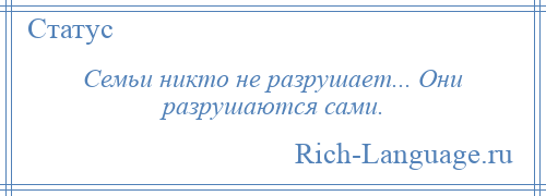 
    Семьи никто не разрушает... Они разрушаются сами.