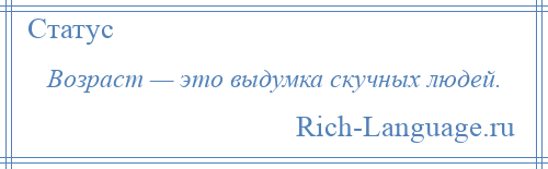 
    Возраст — это выдумка скучных людей.