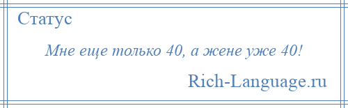 
    Мне еще только 40, а жене уже 40!