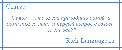 
    Семья — это когда приходишь домой, а дома никого нет...и первый вопрос в голове: А где все? 